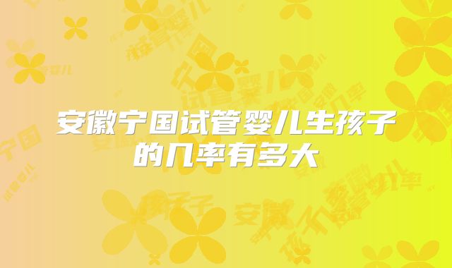 安徽宁国试管婴儿生孩子的几率有多大