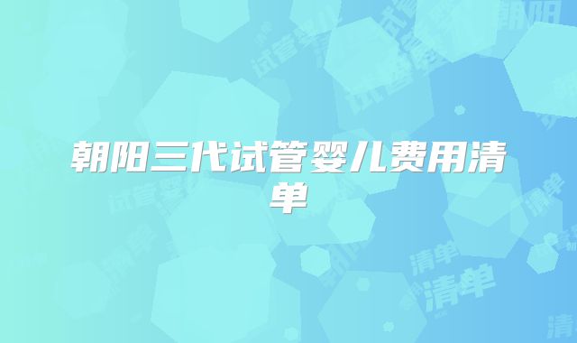 朝阳三代试管婴儿费用清单