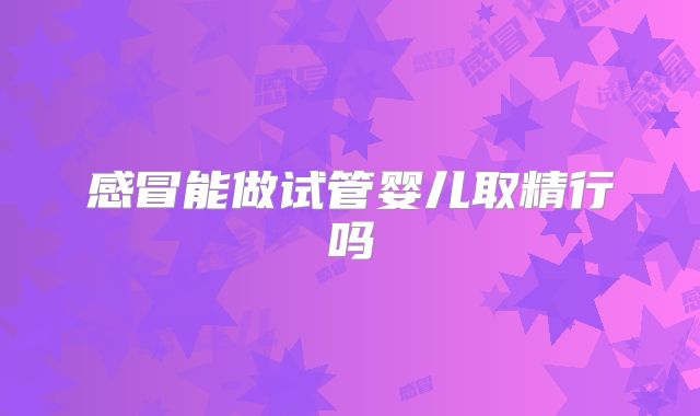 感冒能做试管婴儿取精行吗