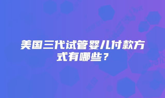美国三代试管婴儿付款方式有哪些？
