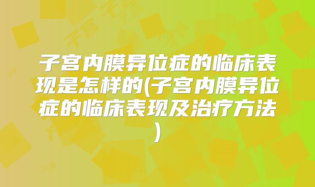 子宫内膜异位症的临床表现是怎样的(子宫内膜异位症的临床表现及治疗方法)
