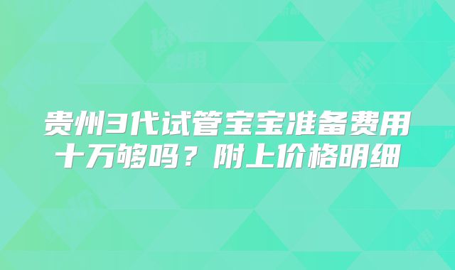贵州3代试管宝宝准备费用十万够吗？附上价格明细