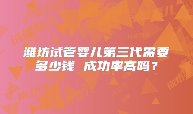 潍坊试管婴儿第三代需要多少钱 成功率高吗？
