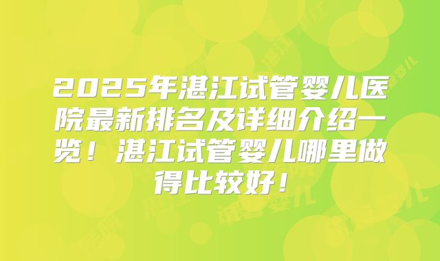 2025年湛江试管婴儿医院最新排名及详细介绍一览!湛江试管婴儿哪里做得比较好!
