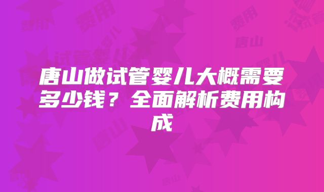 唐山做试管婴儿大概需要多少钱？全面解析费用构成