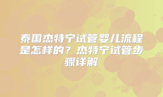 泰国杰特宁试管婴儿流程是怎样的？杰特宁试管步骤详解