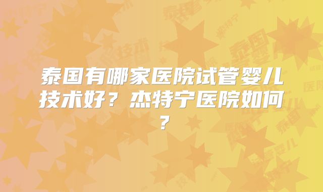 泰国有哪家医院试管婴儿技术好？杰特宁医院如何？