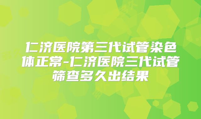 仁济医院第三代试管染色体正常-仁济医院三代试管筛查多久出结果