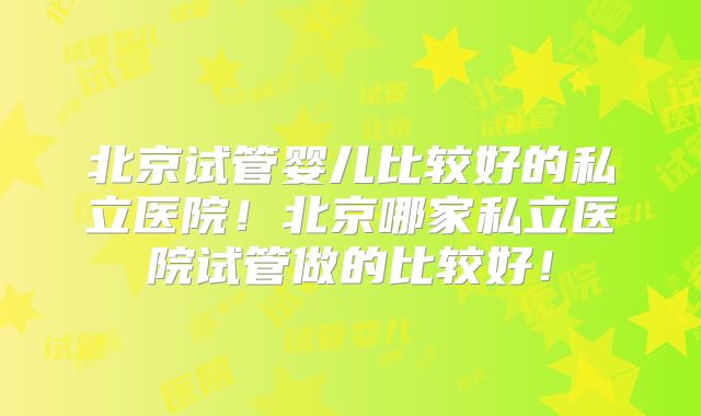 北京试管婴儿比较好的私立医院！北京哪家私立医院试管做的比较好！