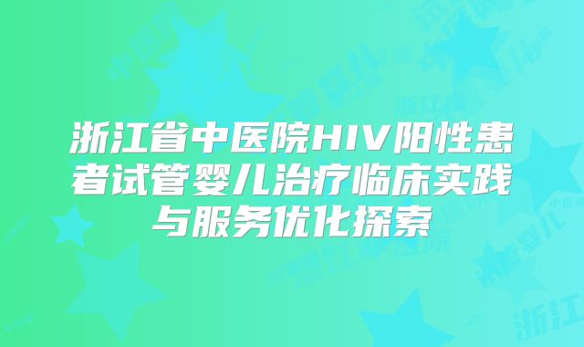 浙江省中医院HIV阳性患者试管婴儿治疗临床实践与服务优化探索