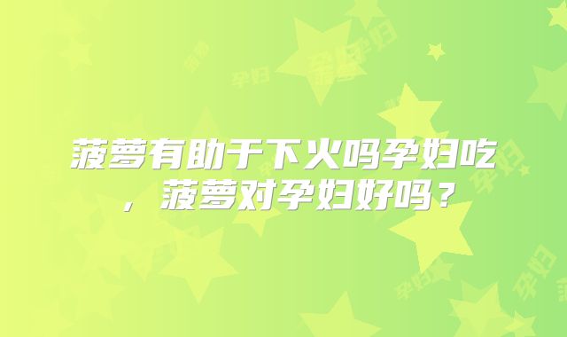 菠萝有助于下火吗孕妇吃，菠萝对孕妇好吗？