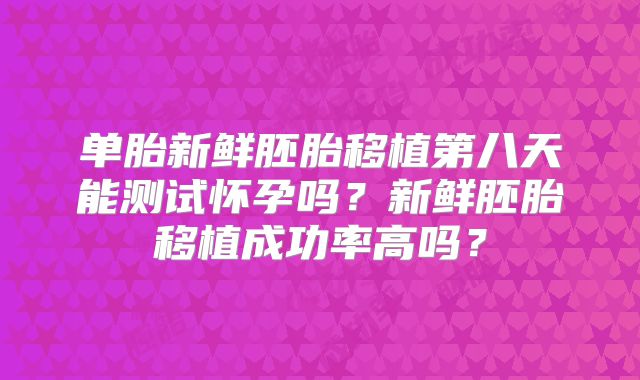单胎新鲜胚胎移植第八天能测试怀孕吗？新鲜胚胎移植成功率高吗？