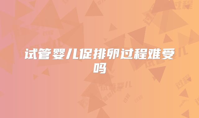 试管婴儿促排卵过程难受吗
