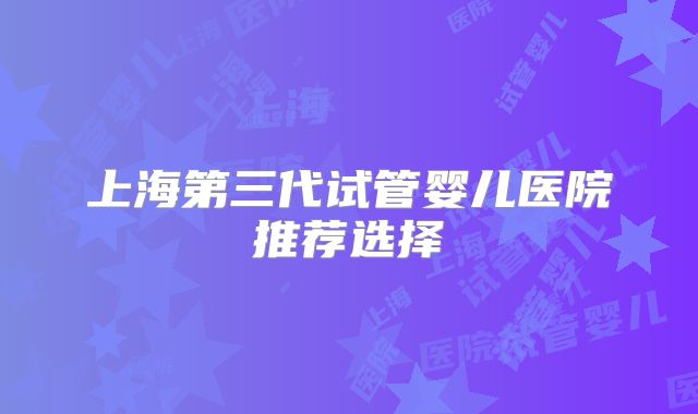 上海第三代试管婴儿医院推荐选择
