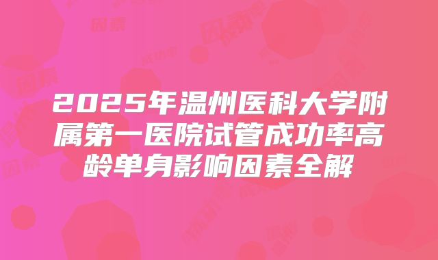 2025年温州医科大学附属第一医院试管成功率高龄单身影响因素全解