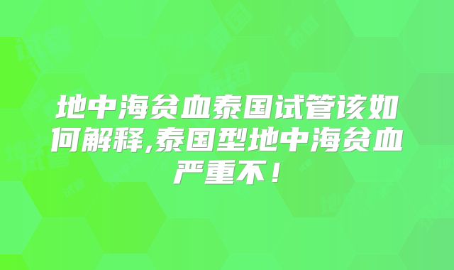 地中海贫血泰国试管该如何解释,泰国型地中海贫血严重不！