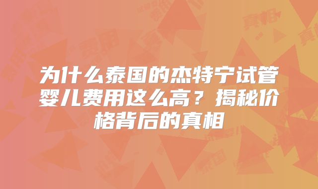为什么泰国的杰特宁试管婴儿费用这么高？揭秘价格背后的真相