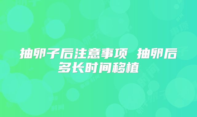 抽卵子后注意事项 抽卵后多长时间移植