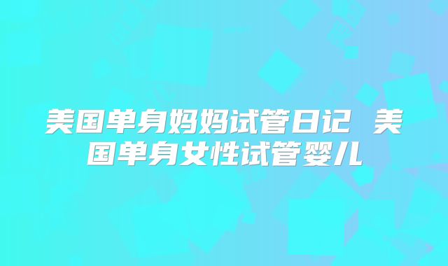 美国单身妈妈试管日记 美国单身女性试管婴儿