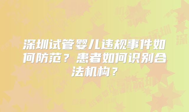 深圳试管婴儿违规事件如何防范?患者如何识别合法机构?