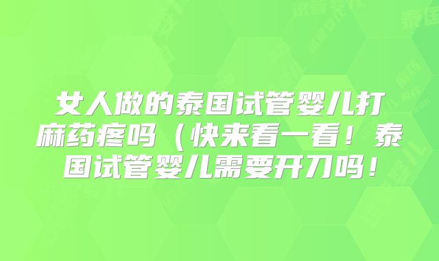 女人做的泰国试管婴儿打麻药疼吗(快来看一看!泰国试管婴儿需要开刀吗!