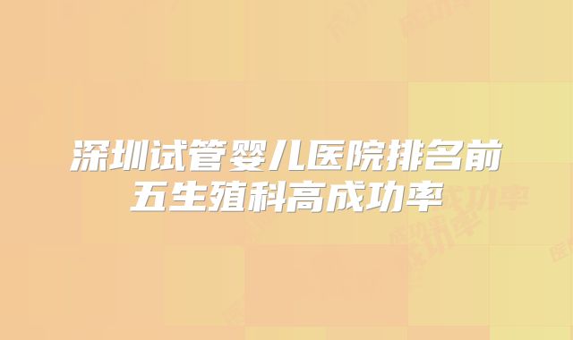 深圳试管婴儿医院排名前五生殖科高成功率