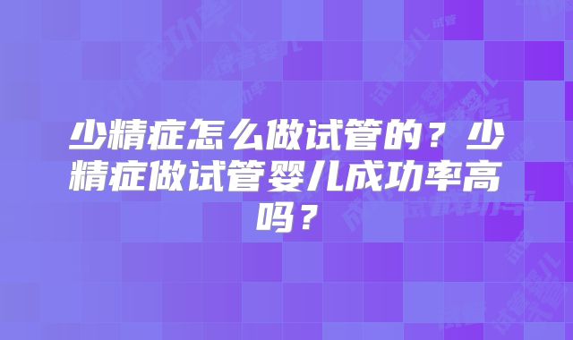 少精症怎么做试管的?少精症做试管婴儿成功率高吗?