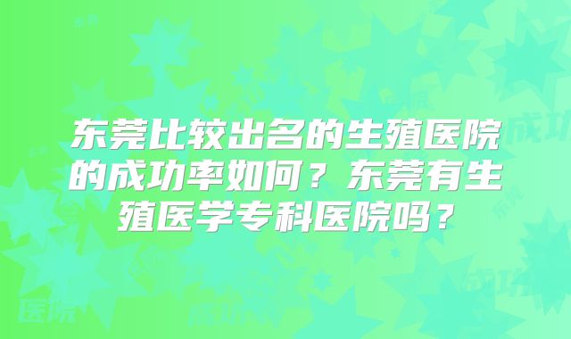 东莞比较出名的生殖医院的成功率如何?东莞有生殖医学专科医院吗?