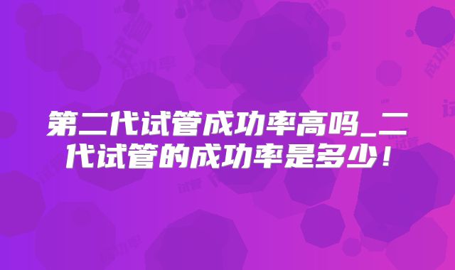 第二代试管成功率高吗_二代试管的成功率是多少！