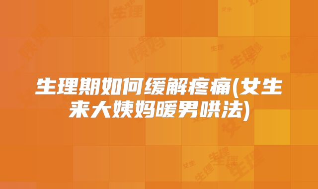 生理期如何缓解疼痛(女生来大姨妈暖男哄法)