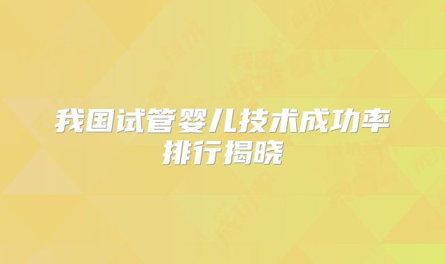 我国试管婴儿技术成功率排行揭晓