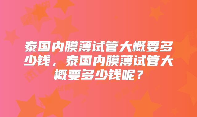 泰国内膜薄试管大概要多少钱，泰国内膜薄试管大概要多少钱呢？