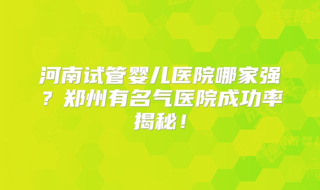 河南试管婴儿医院哪家强？郑州有名气医院成功率揭秘！