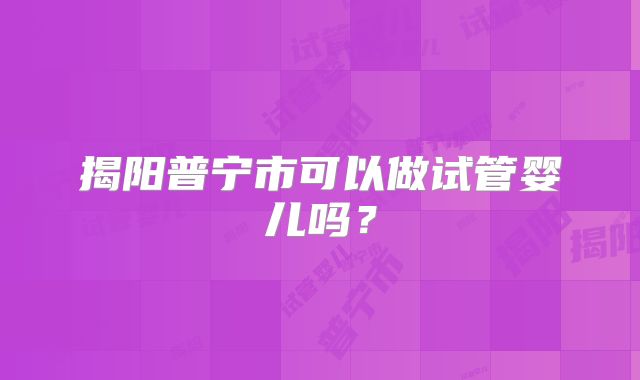 揭阳普宁市可以做试管婴儿吗?