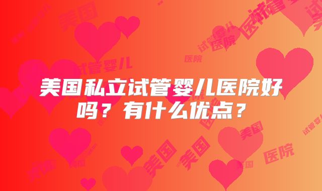 美国私立试管婴儿医院好吗？有什么优点？