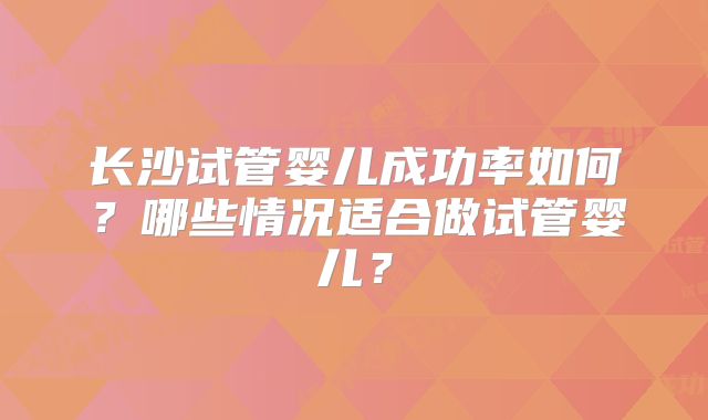 长沙试管婴儿成功率如何？哪些情况适合做试管婴儿？