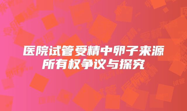 医院试管受精中卵子来源所有权争议与探究