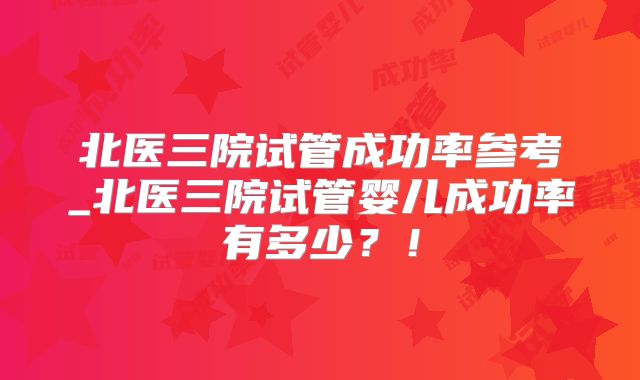 北医三院试管成功率参考_北医三院试管婴儿成功率有多少？！