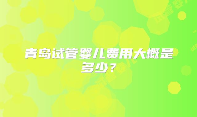 青岛试管婴儿费用大概是多少？