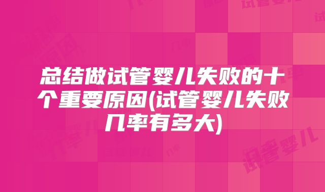 总结做试管婴儿失败的十个重要原因(试管婴儿失败几率有多大)