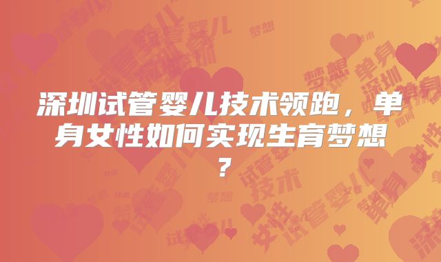 深圳试管婴儿技术领跑，单身女性如何实现生育梦想？