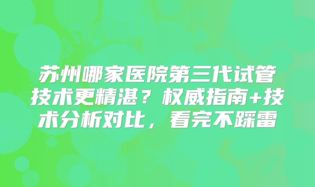 苏州哪家医院第三代试管技术更精湛？权威指南+技术分析对比，看完不踩雷