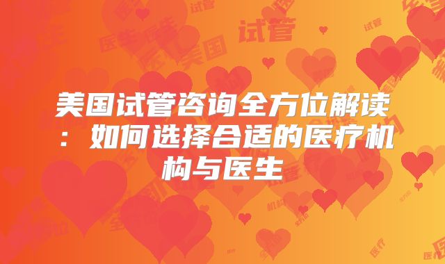 美国试管咨询全方位解读:如何选择合适的医疗机构与医生