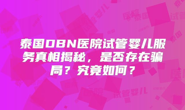 泰国DBN医院试管婴儿服务真相揭秘，是否存在骗局？究竟如何？