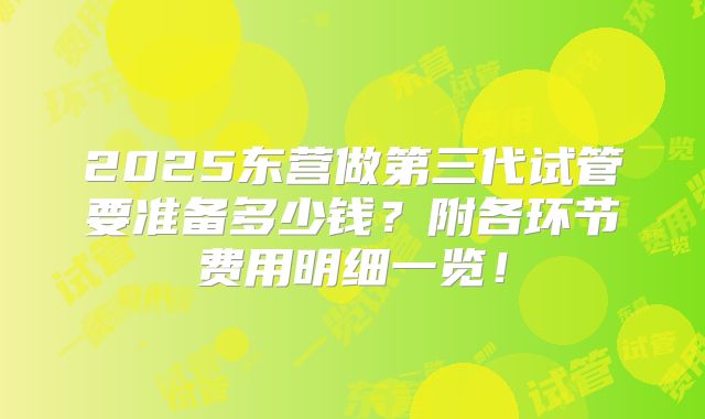 2025东营做第三代试管要准备多少钱？附各环节费用明细一览！
