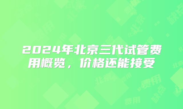 2024年北京三代试管费用概览，价格还能接受