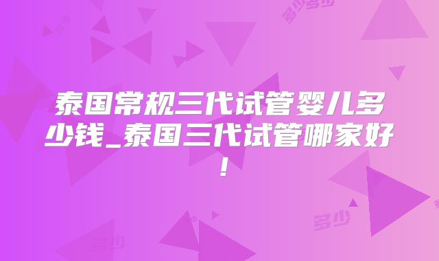泰国常规三代试管婴儿多少钱_泰国三代试管哪家好！