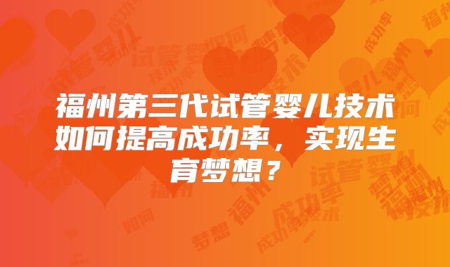 福州第三代试管婴儿技术如何提高成功率，实现生育梦想？