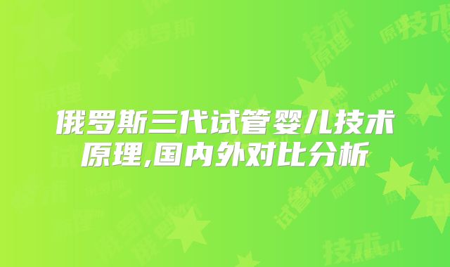 俄罗斯三代试管婴儿技术原理,国内外对比分析