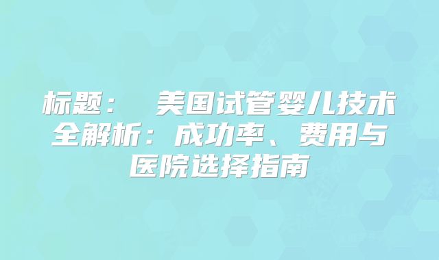 标题： 美国试管婴儿技术全解析：成功率、费用与医院选择指南